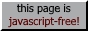 this page is javascript-free (but that doesn't mean that the entire website isn't, in fact, i'm thinking of adding a couple, or, perhaps, more, pages with functionality relying on javascript being present).